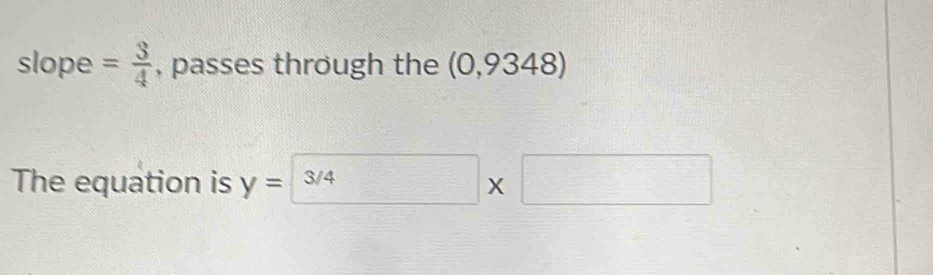 slope = 3/4  , passes through the (0,9348)
The equation is y= 3/4 □ * □