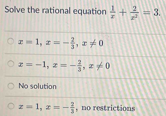 Solve the rational equation  1/x + 2/x^2 =3.
x=1, x=- 2/3 , x!= 0
x=-1, x=- 2/3 , x!= 0
No solution
x=1, x=- 2/3  , no restrictions