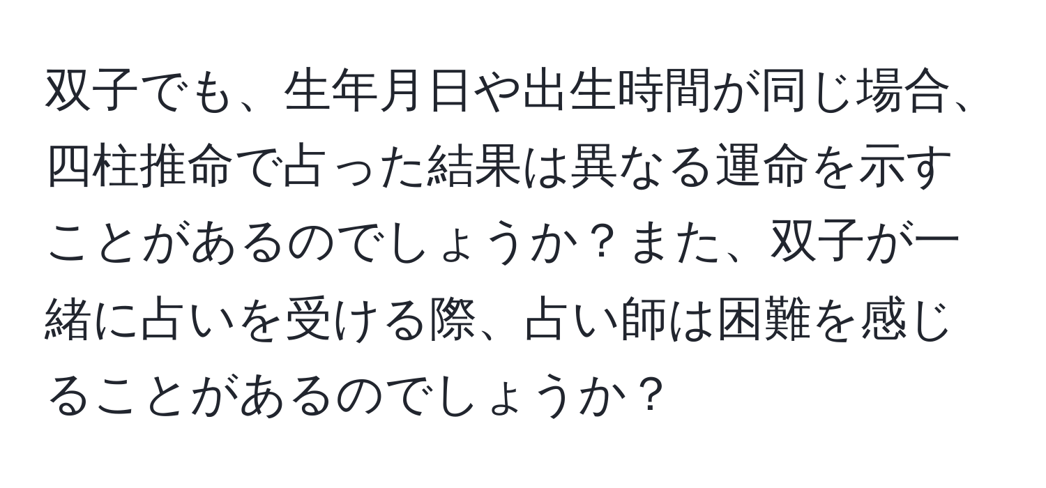 双子でも、生年月日や出生時間が同じ場合、四柱推命で占った結果は異なる運命を示すことがあるのでしょうか？また、双子が一緒に占いを受ける際、占い師は困難を感じることがあるのでしょうか？