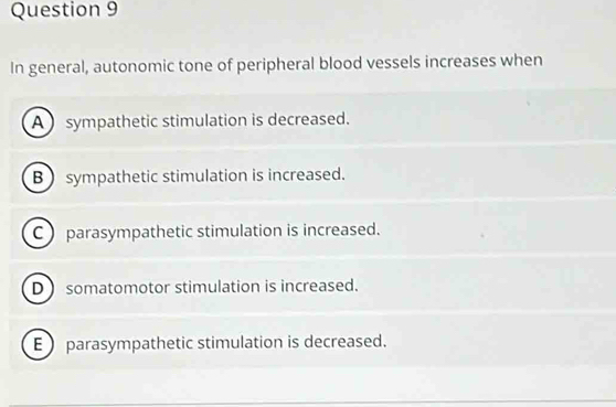 In general, autonomic tone of peripheral blood vessels increases when
A sympathetic stimulation is decreased.
B sympathetic stimulation is increased.
C parasympathetic stimulation is increased.
D  somatomotor stimulation is increased.
E parasympathetic stimulation is decreased.