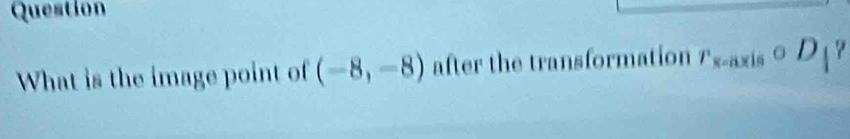 Question 
What is the image point of (-8,-8) after the transformation r_x-axiscirc D_|?