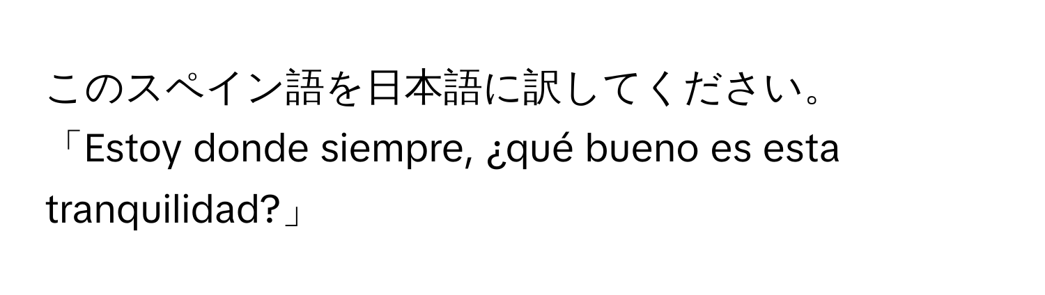 このスペイン語を日本語に訳してください。  
「Estoy donde siempre, ¿qué bueno es esta tranquilidad?」