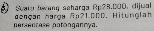 Suatu barang seharga Rp28.000, dijual 
dengan harga Rp21.000. Hitunglah 
persentase potongannya.