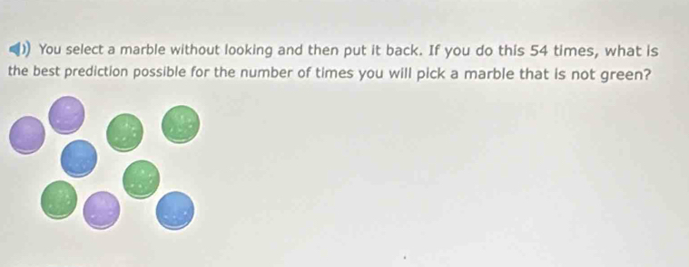 You select a marble without looking and then put it back. If you do this 54 times, what is 
the best prediction possible for the number of times you will pick a marble that is not green?