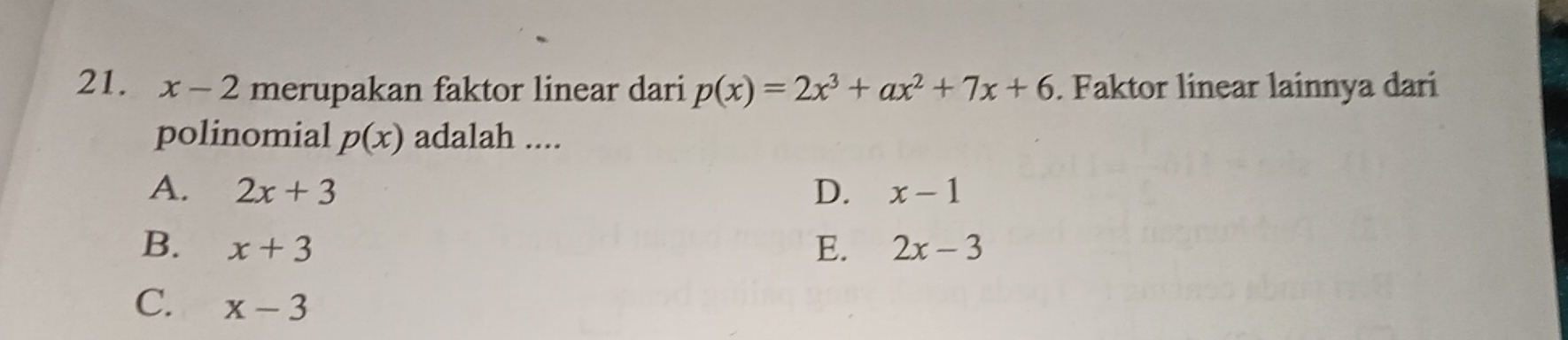 x-2 merupakan faktor linear dari p(x)=2x^3+ax^2+7x+6. Faktor linear lainnya dari
polinomial p(x) adalah ....
A. 2x+3 D. x-1
B. x+3 E. 2x-3
C. x-3