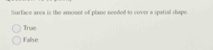 Surface area is the amount of plane needed to cover a spatial shape
True
False