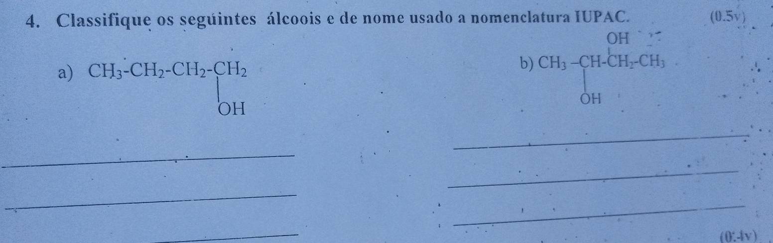 Classifique os seguintes álcoois e de nome usado a nomenclatura IUPAC. (0.5v)
a) CH_3-CH_2-CH_2-CH_2
b) CH_3-CH_2CH_2CH_3
_ 
_ 
_ 
_ 
_ 
_
(0°,-lv)