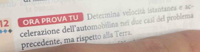 ORA PROVA TU Determina velocitá istantanea e ac 
celerazione dell’automobilina neí due casi del problema 
precedente, ma rispetto alla Terra.