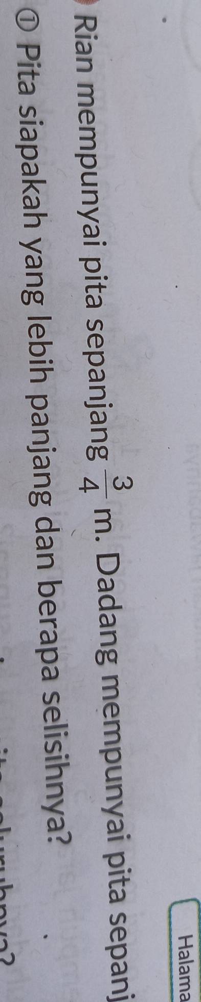 Halama 
Rian mempunyai pita sepanjang  3/4 m. Dadang mempunyai pita sepanj 
① Pita siapakah yang lebih panjang dan berapa selisihnya?