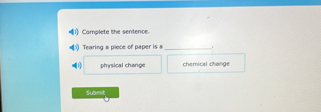 Complete the sentence.
Tearing a piece of paper is a _.
) physical change chemical change
Submit