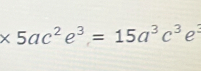 * 5ac^2e^3=15a^3c^3e^3