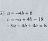 a=-4b+6
c=-a+4b-18
-3a-4b+4c=6