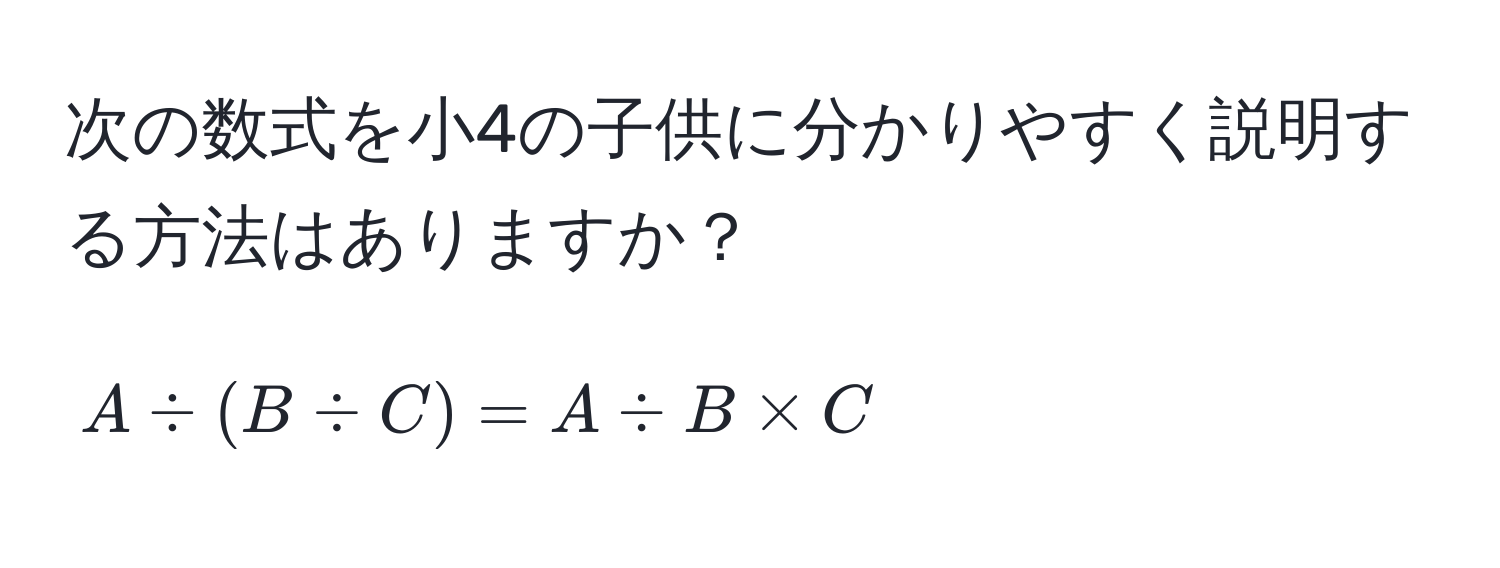 次の数式を小4の子供に分かりやすく説明する方法はありますか？  
$$A ÷ (B ÷ C) = A ÷ B × C$$