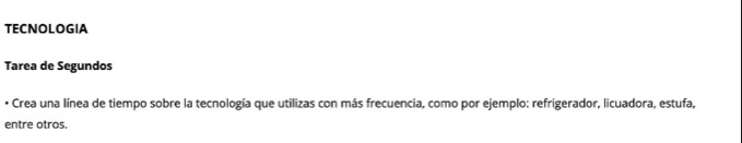 TECNOLOGIA 
Tarea de Segundos 
• Crea una línea de tiempo sobre la tecnología que utilizas con más frecuencia, como por ejemplo: refrigerador, licuadora, estufa, 
entre otros.