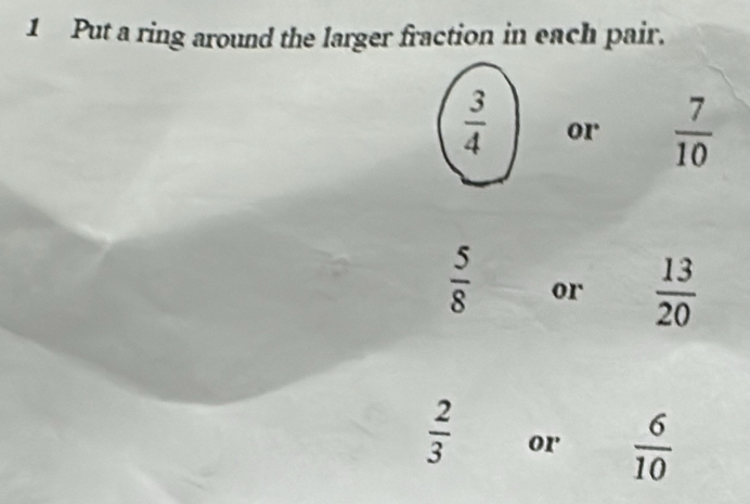 Put a ring around the larger fraction in each pair.
 3/4  or  7/10 
 5/8  or  13/20 
 2/3  or  6/10 