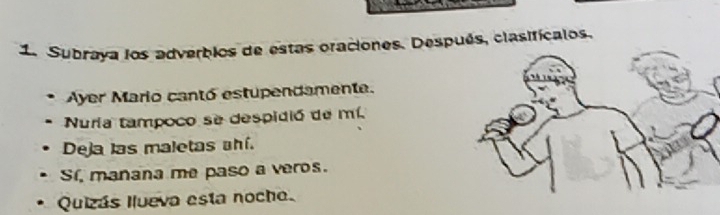 Subraya los adverbios de estas oraciones. Después, clasifícalos. 
Ayer Mario cantó estupendamente. 
Nuría tampoco se despidió de mí. 
Deja las maletas ahí. 
Sí, manana me paso a veros. 
Quizás Ilueva esta nocho.