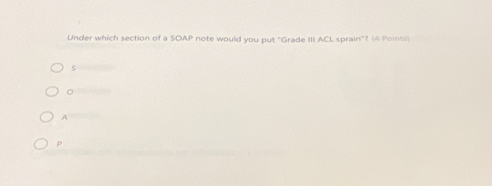 Under which section of a SOAP note would you put "Grade III ACL sprain"? (4 Points)
s
A
P