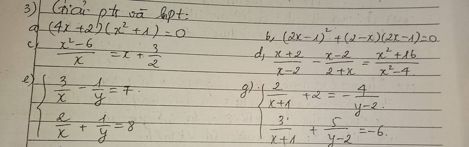 3)1Ghāi p oū Apt 
o (4x+2)(x^2+1)=0
ck  (x^2-6)/x =x+ 3/2 
b, (2x-1)^2+(2-x)(2x-1)=0
d,  (x+2)/x-2 - (x-2)/2+x = (x^2+16)/x^2-4 
e   3/x - 1/y =frac 7 2/7  2/x + 1/y =8
beginarrayl  2/x+1 +x=- 4/y-2   3/x+1 + 5/y-2 =-6endarray.