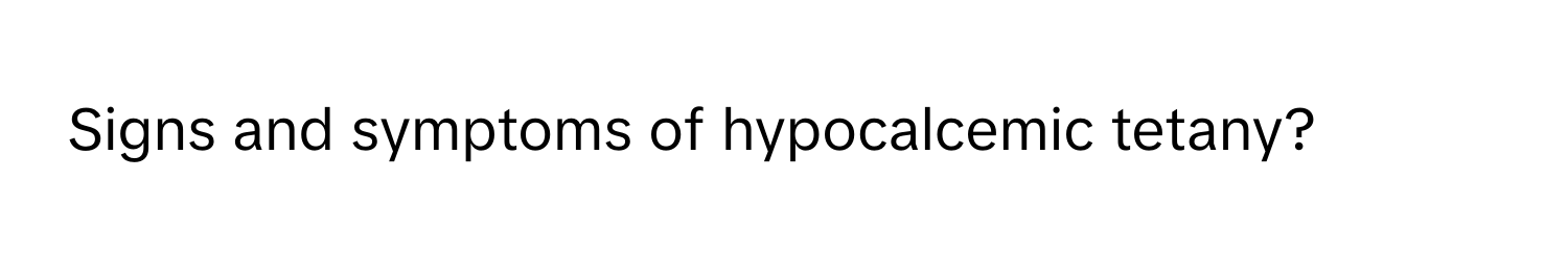 Signs and symptoms of hypocalcemic tetany?