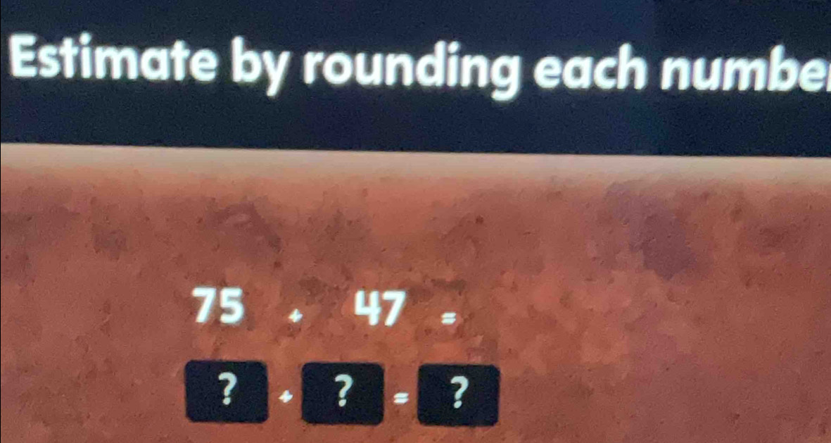 Estimate by rounding each numbe
75 +47=
?+?=?