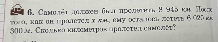 Самолёт должен был πролететь 8 945 км. После 
того, как он пролетел х км, ему осталось лететь 6 020 км
300 м. Сколько километров пролетел самолёт?