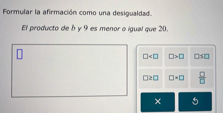 Formular la afirmación como una desigualdad.
El producto de b y 9 es menor o igual que 20.
□
□ □ >□ □ ≤ □
□ ≥ □ □ * □  □ /□  
×