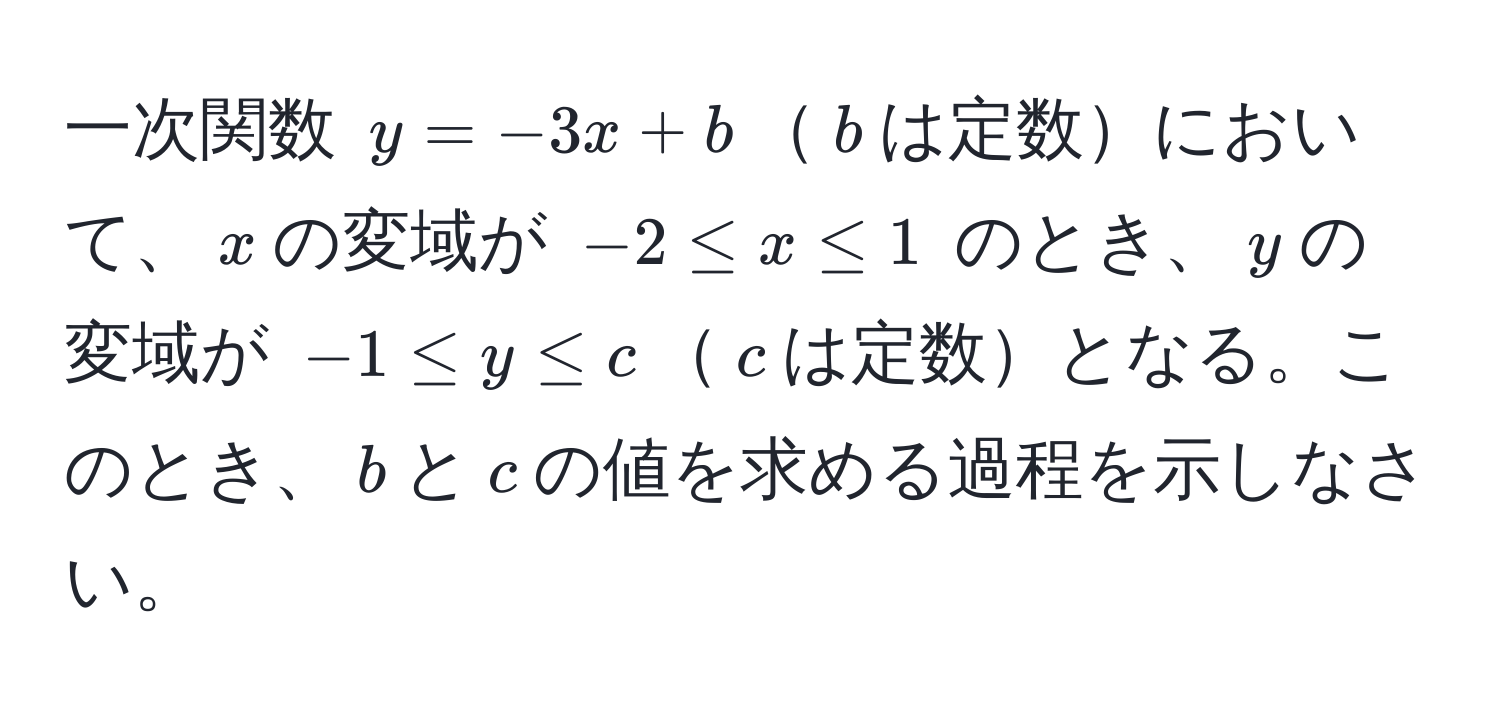 一次関数 $y = -3x + b$$b$は定数において、$x$の変域が $-2 ≤ x ≤ 1$ のとき、$y$の変域が $-1 ≤ y ≤ c$$c$は定数となる。このとき、$b$と$c$の値を求める過程を示しなさい。