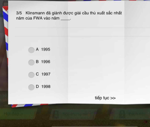 3/5 Klinsmann đã giành được giải cầu thủ xuất sắc nhất
năm của FWA vào năm _.
A 1995
B 1996
C 1997
D 1998
tiếp tục
Họi dạp