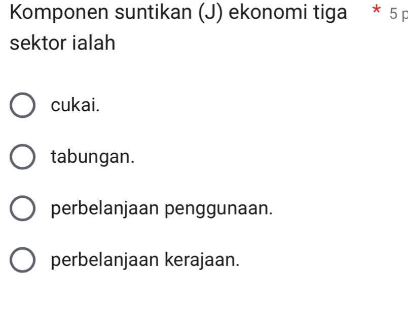 Komponen suntikan (J) ekonomi tiga * 5 p
sektor ialah
cukai.
tabungan.
perbelanjaan penggunaan.
perbelanjaan kerajaan.