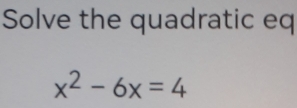 Solve the quadratic eq
x^2-6x=4