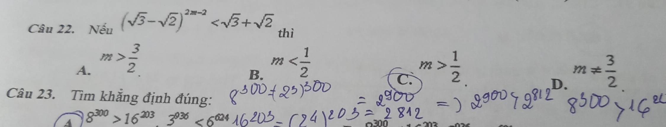 Nếu (sqrt(3)-sqrt(2))^2m-2 thì
A. m> 3/2  m> 1/2 
B. m m!=  3/2 
C.
D.
Câu 23. Tìm khẳng định đúng:
A 8^(300)>16^(203)._ 3^(036)<6^6