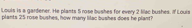 Louis is a gardener. He plants 5 rose bushes for every 2 lilac bushes. If Louis 
plants 25 rose bushes, how many lilac bushes does he plant?