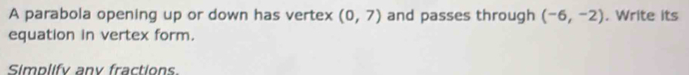 A parabola opening up or down has vertex (0,7) and passes through (-6,-2). Write its 
equation in vertex form. 
Simplify any fractions