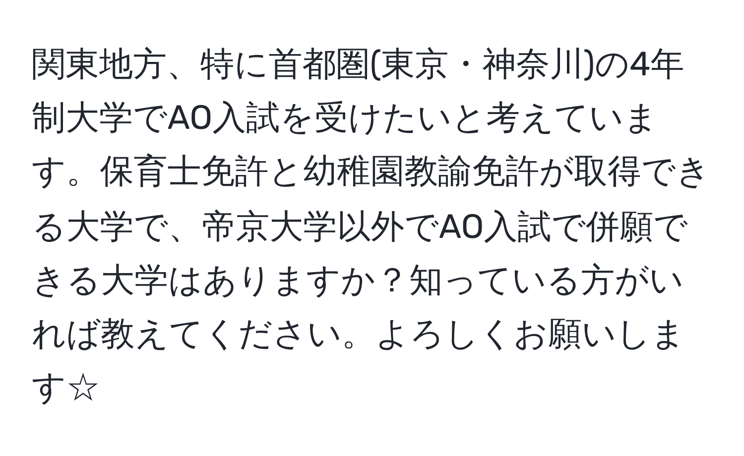 関東地方、特に首都圏(東京・神奈川)の4年制大学でAO入試を受けたいと考えています。保育士免許と幼稚園教諭免許が取得できる大学で、帝京大学以外でAO入試で併願できる大学はありますか？知っている方がいれば教えてください。よろしくお願いします☆