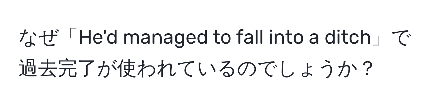 なぜ「He'd managed to fall into a ditch」で過去完了が使われているのでしょうか？