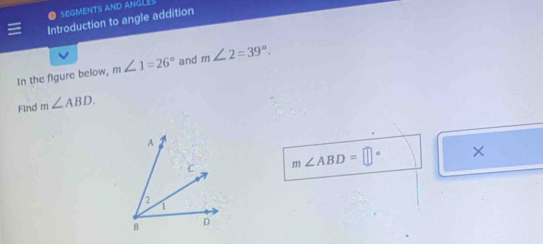 SEGMENTS AND ANGLES 
Introduction to angle addition 
In the figure below, m∠ 1=26° and m∠ 2=39°. 
Find m∠ ABD. 
×
m∠ ABD=□°