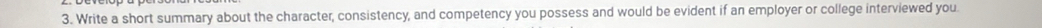 Write a short summary about the character, consistency, and competency you possess and would be evident if an employer or college interviewed you.