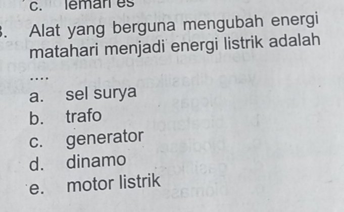 leman es
3. Alat yang berguna mengubah energi
matahari menjadi energi listrik adalah
…
a. sel surya
b. trafo
c. generator
d. dinamo
e. motor listrik