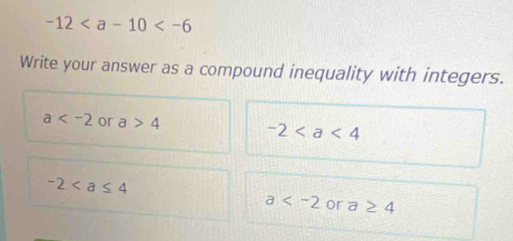 -12
Write your answer as a compound inequality with integers.
a or a>4 -2
-2
a or a≥ 4