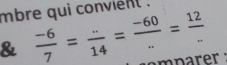 mbre qui convient . 
&  (-6)/7 = (..)/14 = (-60)/.. = 12/... 
m n arer :