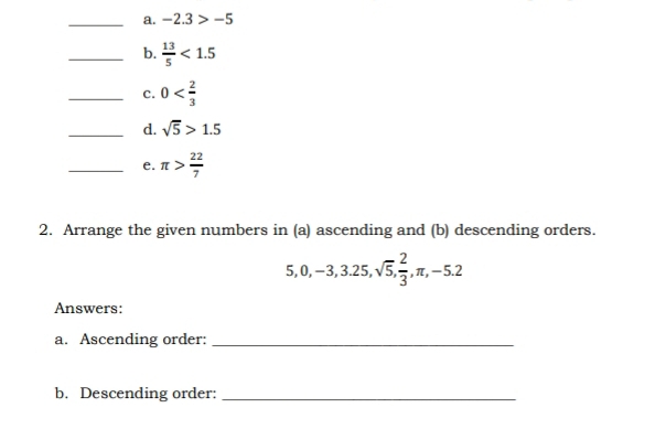 -2.3>-5
_b.  13/5 <1.5
_c. 0
_d. sqrt(5)>1.5
_e. π > 22/7 
2. Arrange the given numbers in (a) ascending and (b) descending orders.
5, 0, -3, 3.25, sqrt(5),  2/3 , π , -5.2
Answers: 
a. Ascending order:_ 
b. Descending order:_