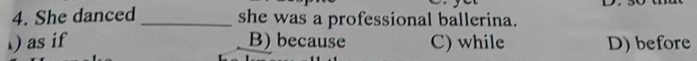 She danced _she was a professional ballerina.
as if B) because C) while D) before