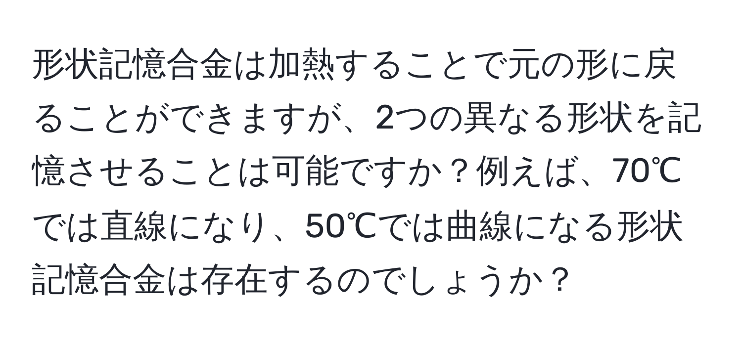 形状記憶合金は加熱することで元の形に戻ることができますが、2つの異なる形状を記憶させることは可能ですか？例えば、70℃では直線になり、50℃では曲線になる形状記憶合金は存在するのでしょうか？