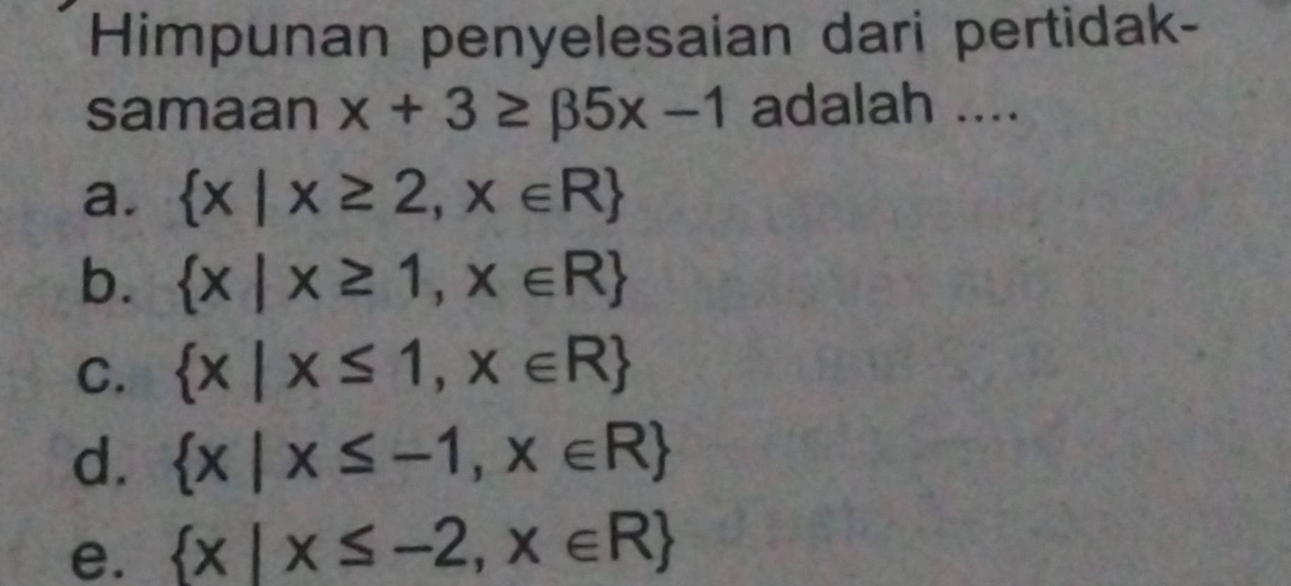 Himpunan penyelesaian dari pertidak-
samaan x+3≥ beta 5x-1 adalah ....
a.  x|x≥ 2,x∈ R
b.  x|x≥ 1,x∈ R
C.  x|x≤ 1,x∈ R
d.  x|x≤ -1,x∈ R
e.  x|x≤ -2,x∈ R