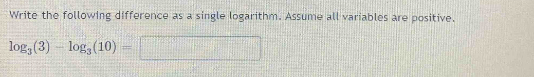 Write the following difference as a single logarithm. Assume all variables are positive.
log _3(3)-log _3(10)=□