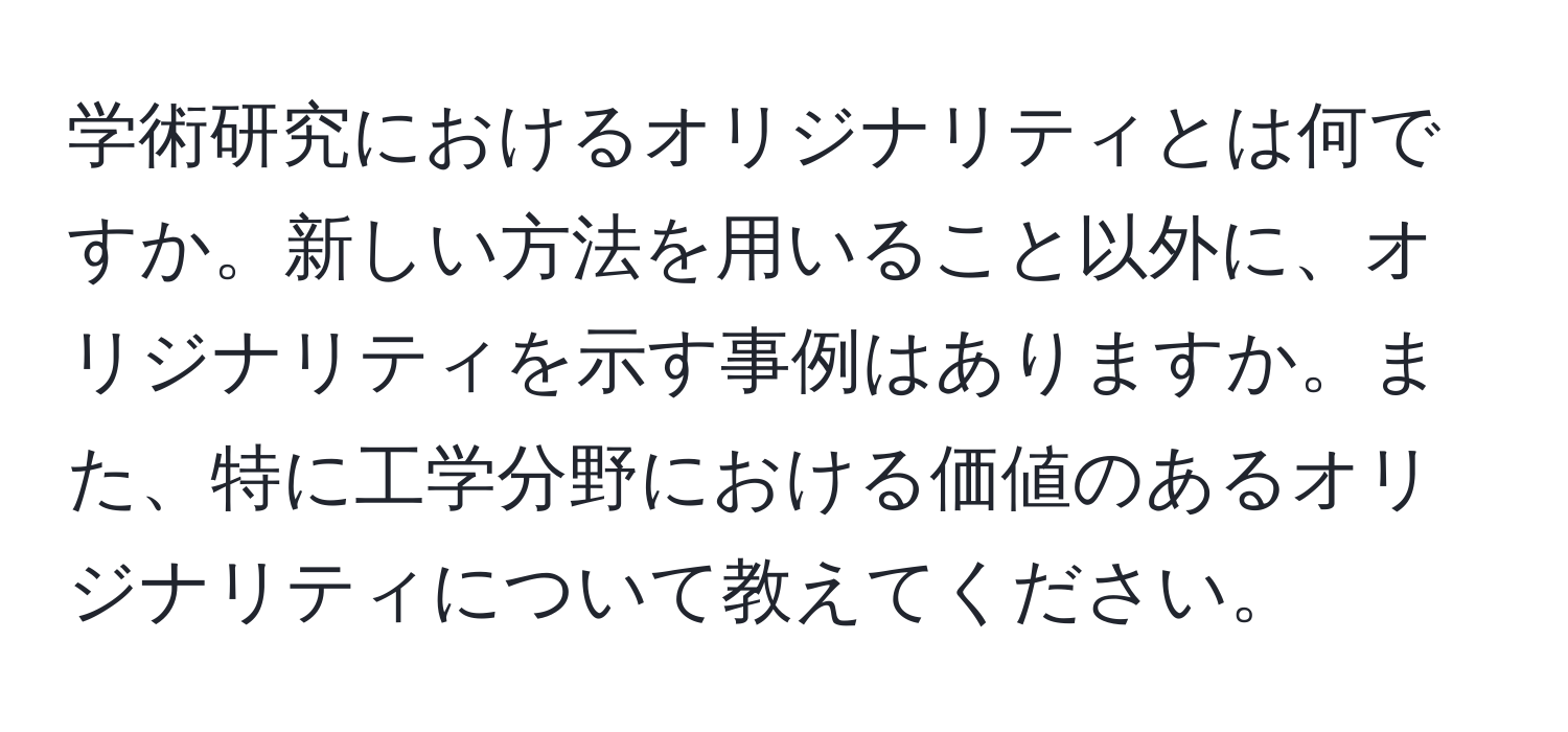 学術研究におけるオリジナリティとは何ですか。新しい方法を用いること以外に、オリジナリティを示す事例はありますか。また、特に工学分野における価値のあるオリジナリティについて教えてください。