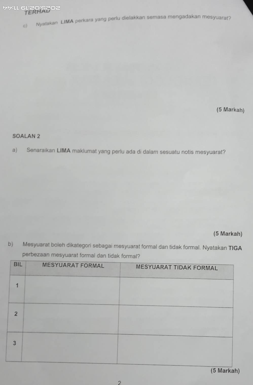 55:ll 6L°20°S202
TERHAD 
c) Nyatakan LIMA perkara yang perlu dielakkan semasa mengadakan mesyuarat? 
(5 Markah) 
SOALAN 2 
a) Senaraikan LIMA maklumat yang perlu ada di dalam sesuatu notis mesyuarat? 
(5 Markah) 
b) Mesyuarat boleh dikategori sebagai mesyuarat formal dan tidak formal. Nyatakan TIGA 
perbezaan mesyuarat formal dan 
2