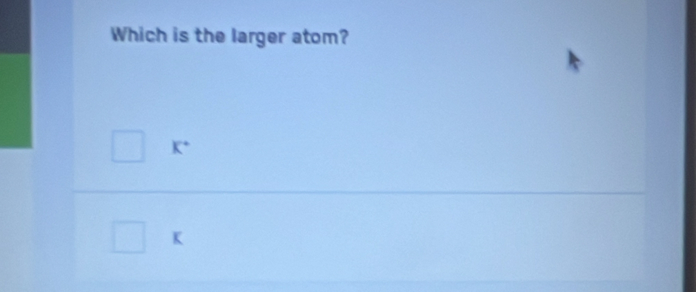 Which is the larger atom?
K *
K