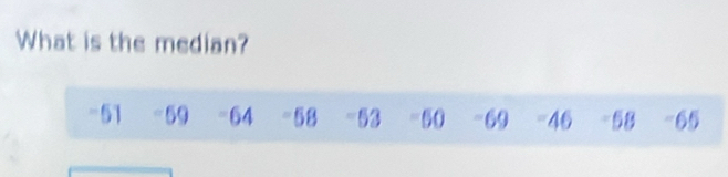 What is the median?
-51 -59 -64 -58 -53 -50 -69 = 46 -58 65