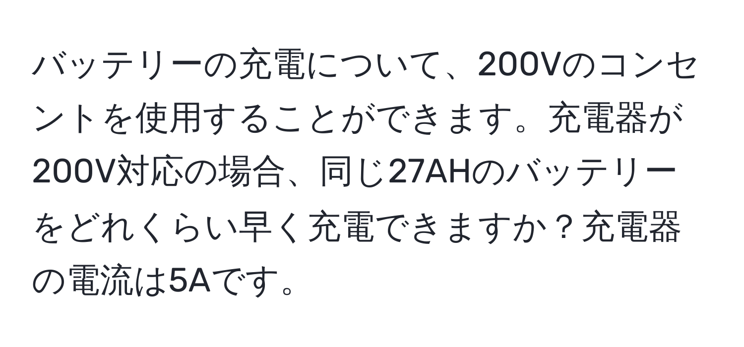 バッテリーの充電について、200Vのコンセントを使用することができます。充電器が200V対応の場合、同じ27AHのバッテリーをどれくらい早く充電できますか？充電器の電流は5Aです。